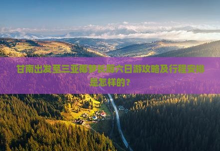 甘南出发至三亚椰梦长廊六日游攻略及行程安排是怎样的？
