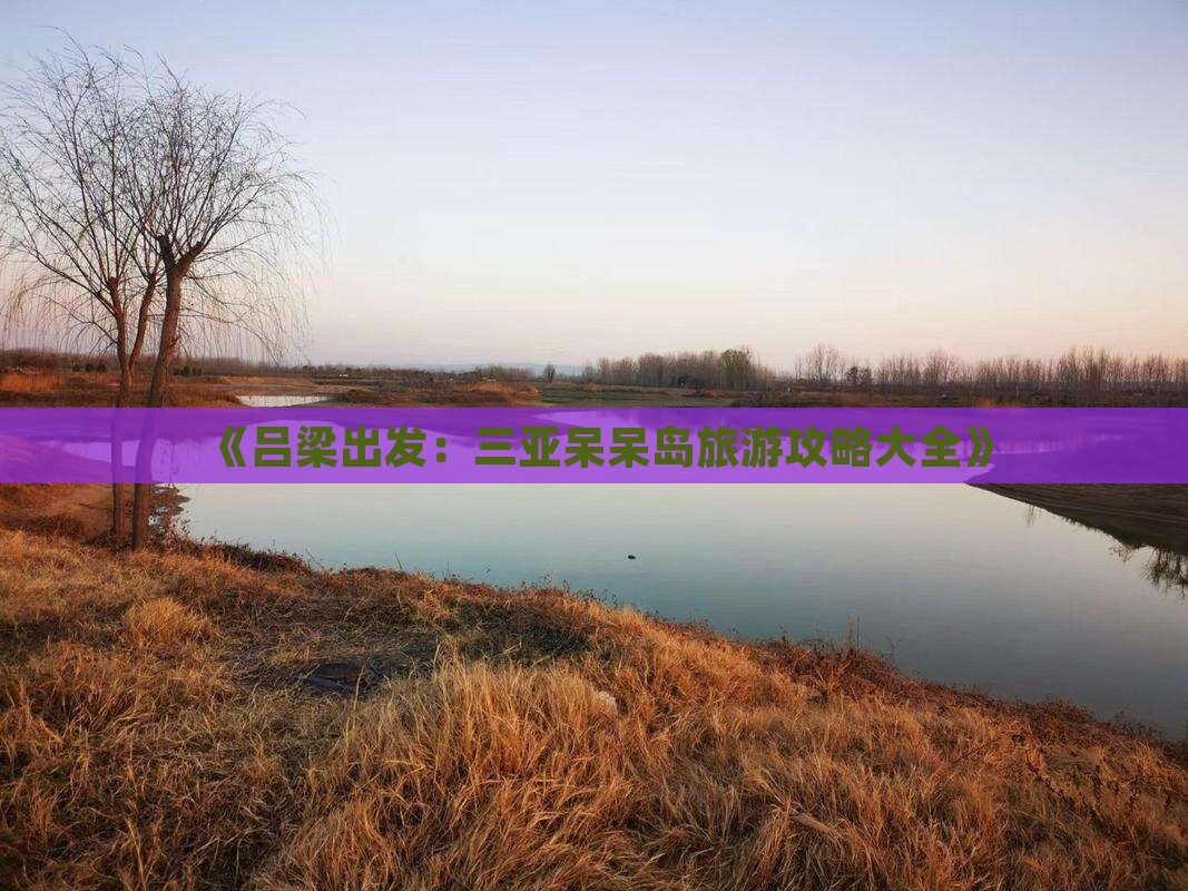 《吕梁出发：三亚呆呆岛旅游攻略大全》