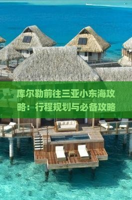 库尔勒前往三亚小东海攻略：行程规划与必备攻略要点全解析