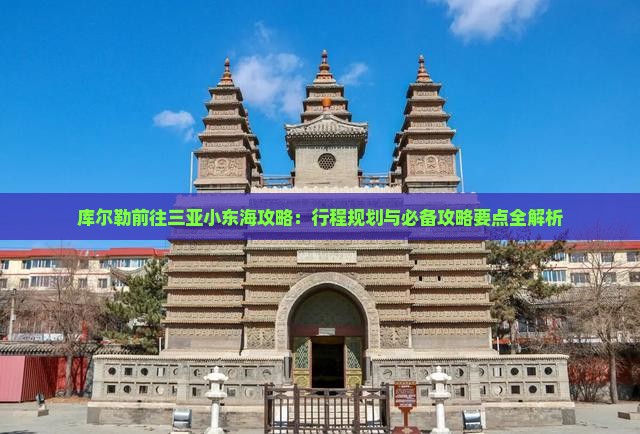 库尔勒前往三亚小东海攻略：行程规划与必备攻略要点全解析