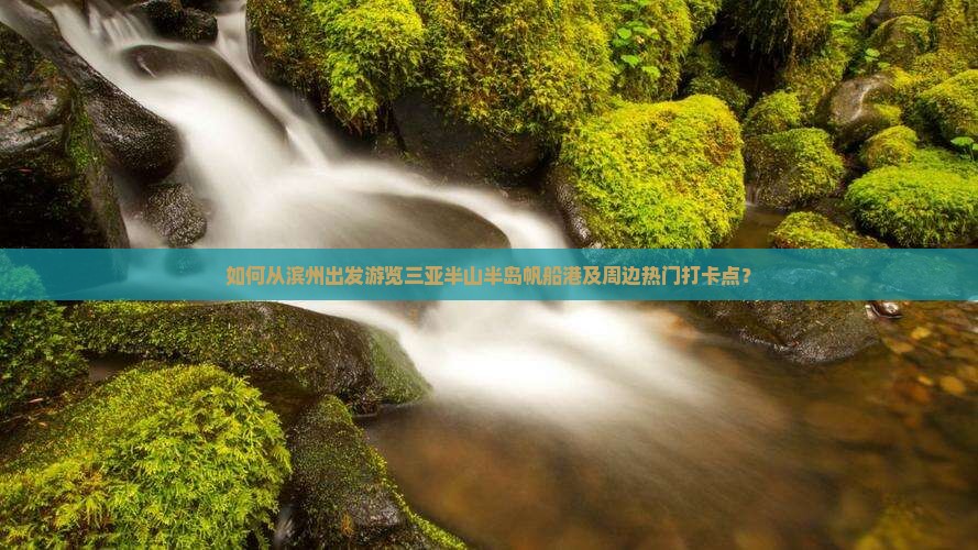 如何从滨州出发游览三亚半山半岛帆船港及周边热门打卡点？