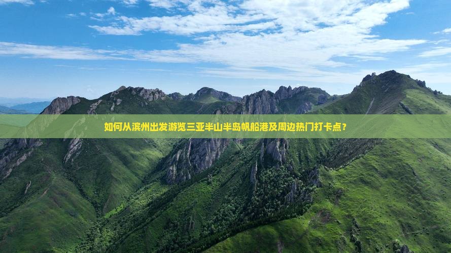 如何从滨州出发游览三亚半山半岛帆船港及周边热门打卡点？