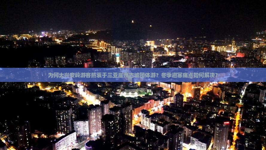 为何大兴安岭游客热衷于三亚崖州古城团体游？冬季避寒痛点如何解决？