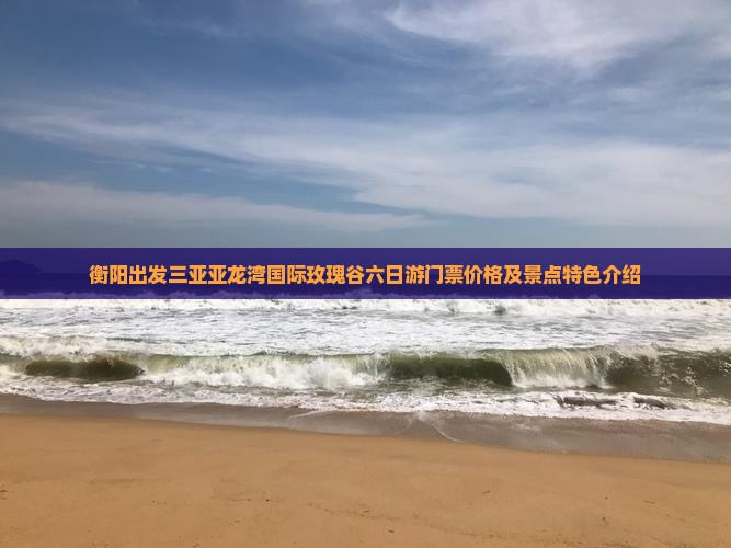 衡阳出发三亚亚龙湾国际玫瑰谷六日游门票价格及景点特色介绍