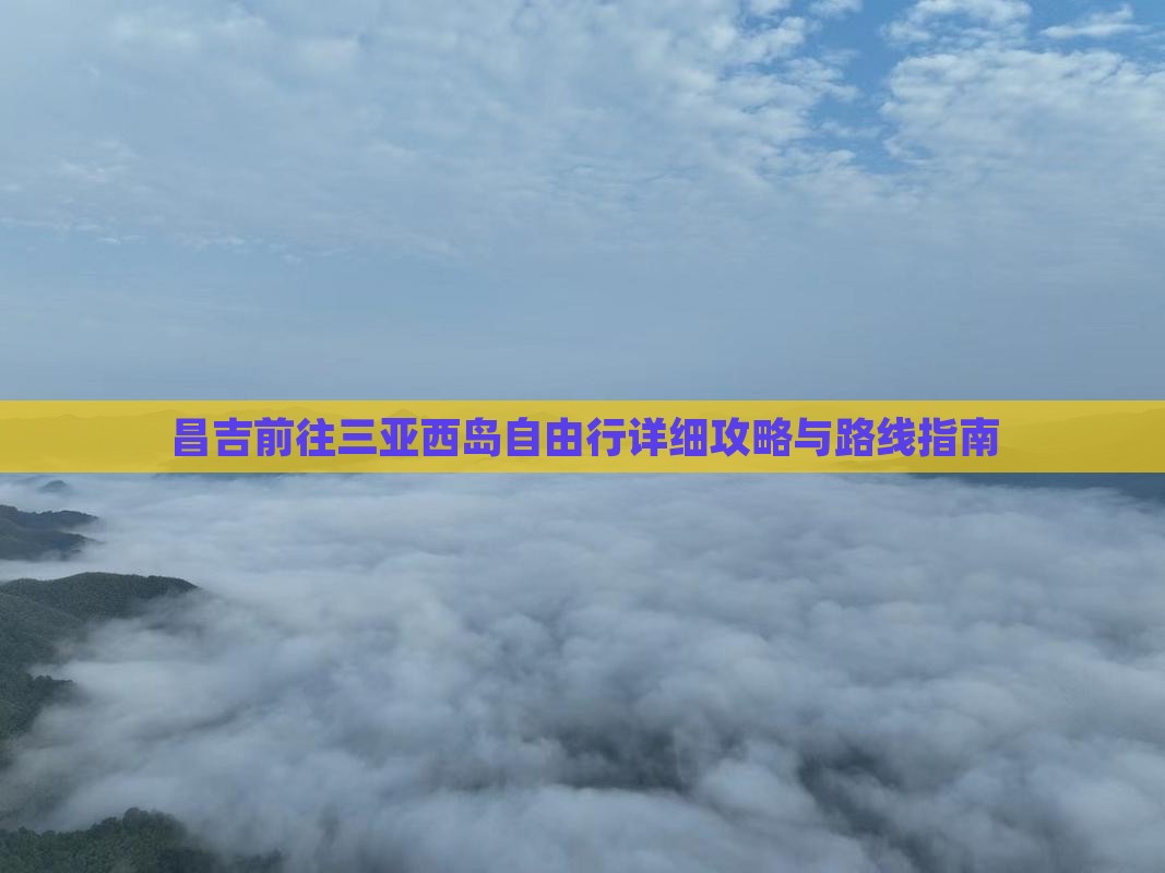昌吉前往三亚西岛自由行详细攻略与路线指南