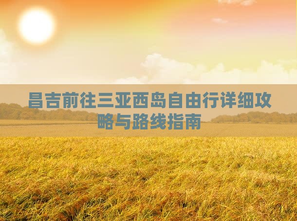昌吉前往三亚西岛自由行详细攻略与路线指南