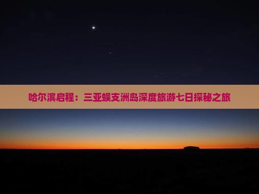 哈尔滨启程：三亚蜈支洲岛深度旅游七日探秘之旅