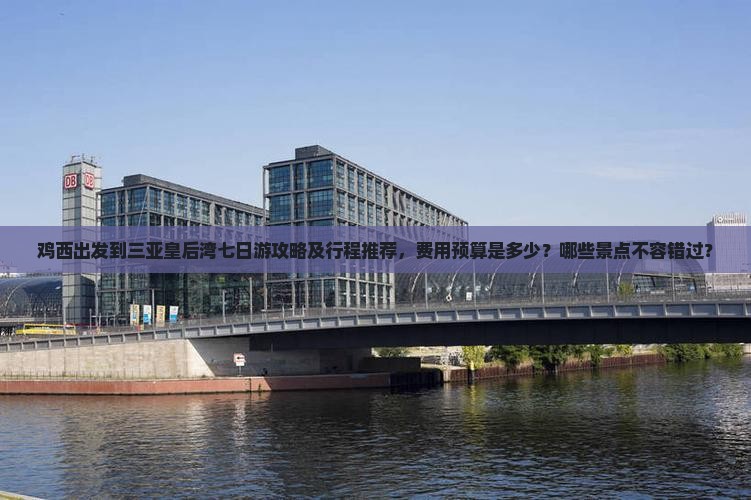 鸡西出发到三亚皇后湾七日游攻略及行程推荐，费用预算是多少？哪些景点不容错过？