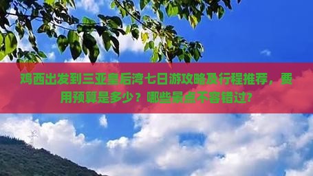 鸡西出发到三亚皇后湾七日游攻略及行程推荐，费用预算是多少？哪些景点不容错过？