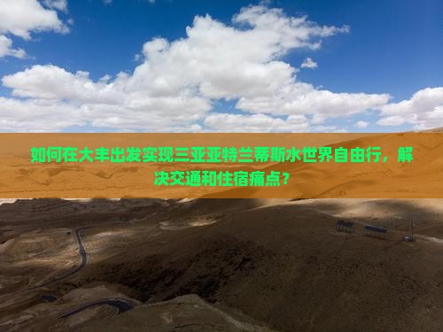 如何在大丰出发实现三亚亚特兰蒂斯水世界自由行，解决交通和住宿痛点？
