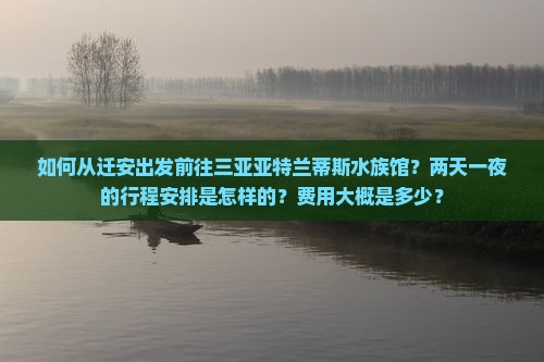 如何从迁安出发前往三亚亚特兰蒂斯水族馆？两天一夜的行程安排是怎样的？费用大概是多少？
