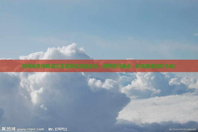 如何从焦作畅游三亚后海实现自由行，避开旅行痛点，玩转新潮流打卡地？