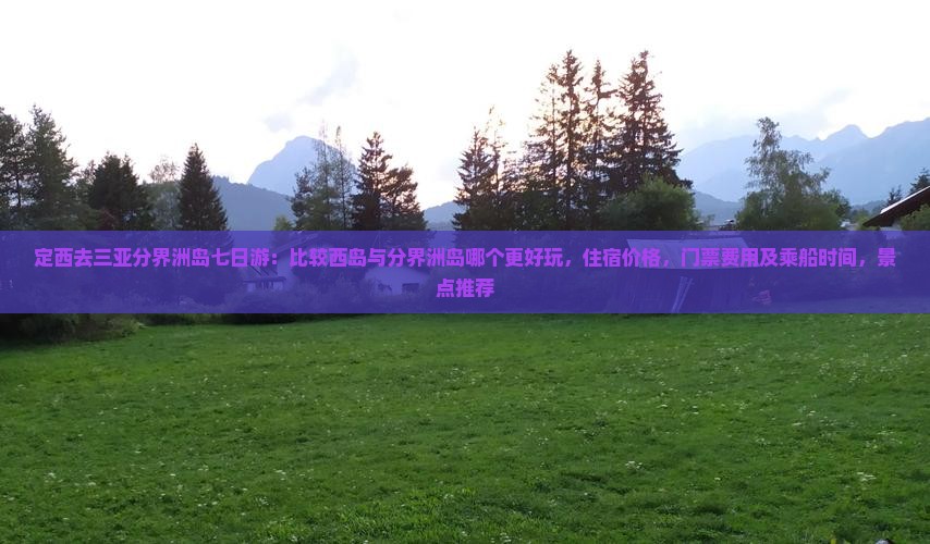 定西去三亚分界洲岛七日游：比较西岛与分界洲岛哪个更好玩，住宿价格，门票费用及乘船时间，景点推荐