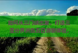 如何从三门峡出发，打造三亚分界洲岛五日游新体验，解决行程痛点？