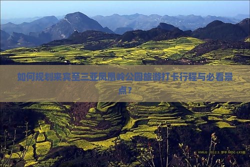 如何规划来宾至三亚凤凰岭公园旅游打卡行程与必看景点？