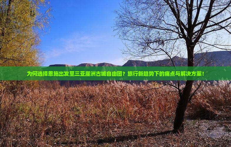 为何选择恩施出发至三亚崖洲古城自由团？旅行新趋势下的痛点与解决方案！