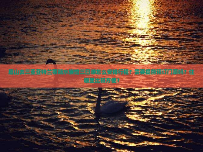 眉山去三亚亚特兰蒂斯水族馆三日游怎么安排行程？需要提前预订门票吗？住哪里比较方便？