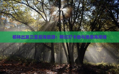 榆林出发三亚后海旅游：网红打卡地与绝美海岸线