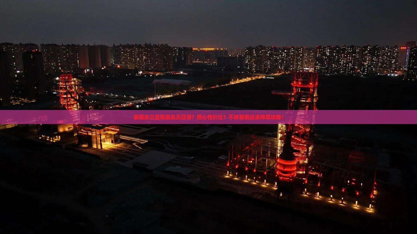 襄阳去三亚凤凰岛五日游？担心性价比？不妨看看这波种草攻略！