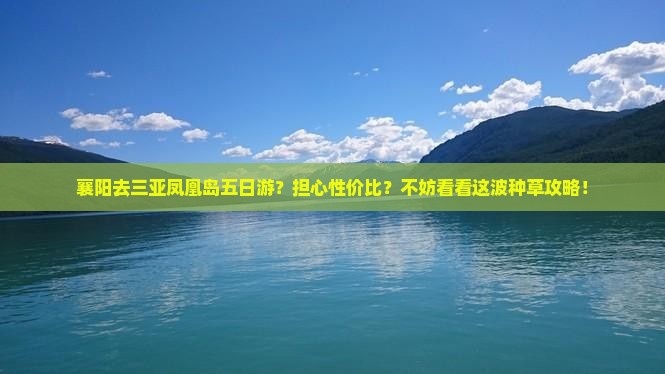 襄阳去三亚凤凰岛五日游？担心性价比？不妨看看这波种草攻略！