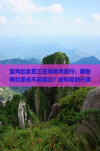 宝鸡出发至三亚海棠湾旅行：哪些网红景点不容错过？如何规划行程？