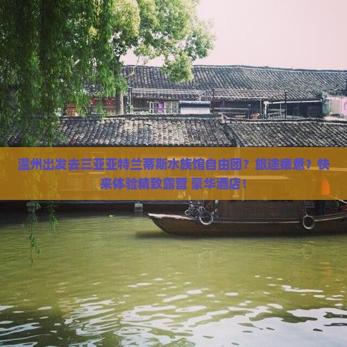 温州出发去三亚亚特兰蒂斯水族馆自由团？旅途疲惫？快来体验精致露营+豪华酒店！