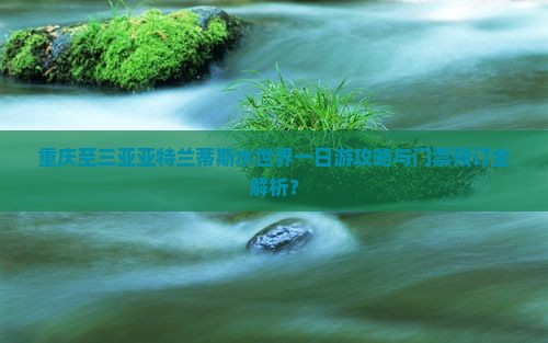 重庆至三亚亚特兰蒂斯水世界一日游攻略与门票预订全解析？