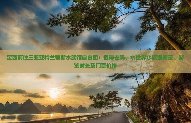 定西前往三亚亚特兰蒂斯水族馆自由团：值得去吗、水世界水族馆畅玩、游览时长及门票价格