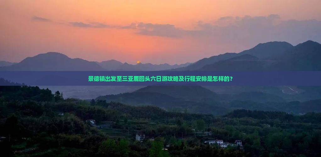 景德镇出发至三亚鹿回头六日游攻略及行程安排是怎样的？