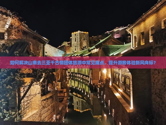 如何解决山南去三亚千古情团体旅游中常见痛点，提升游客体验新风向标？