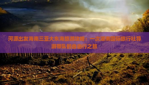 河源出发海南三亚大东海旅游攻略：一次湖南国际旅行社导游带队的自由行之旅