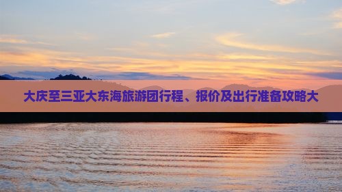 大庆至三亚大东海旅游团行程、报价及出行准备攻略大