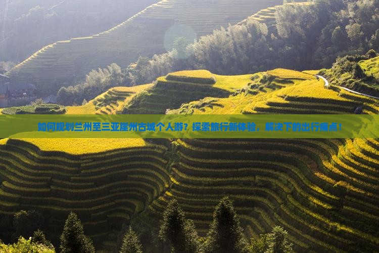 如何规划兰州至三亚崖州古城个人游？探索旅行新体验，解决下的出行痛点！