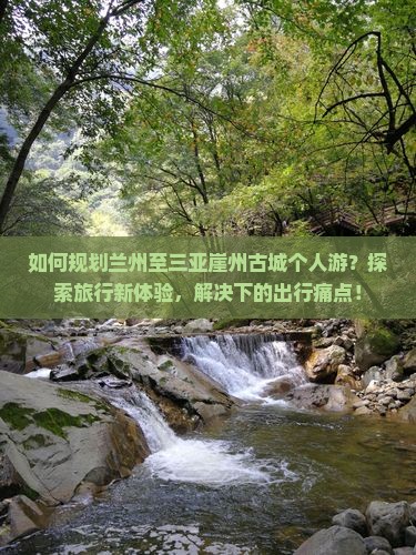 如何规划兰州至三亚崖州古城个人游？探索旅行新体验，解决下的出行痛点！