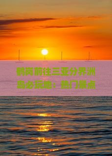鹤岗前往三亚分界洲岛必玩地：热门景点与旅游攻略精选