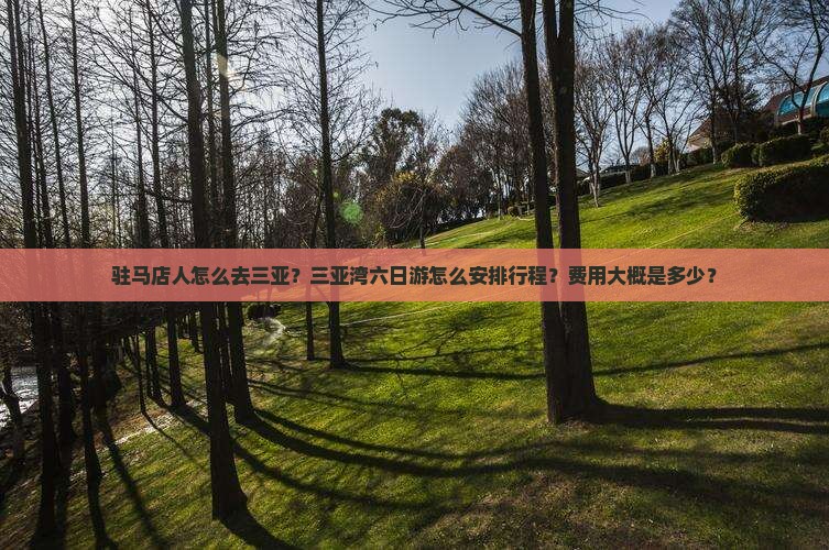 驻马店人怎么去三亚？三亚湾六日游怎么安排行程？费用大概是多少？