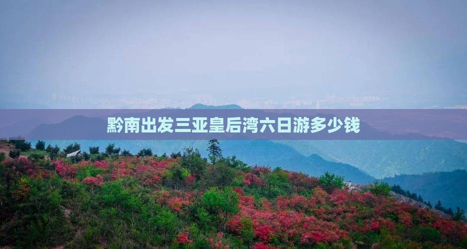 黔南出发三亚皇后湾六日游多少钱