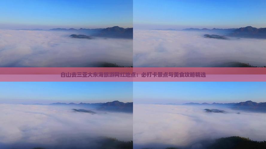 白山去三亚大东海旅游网红地点：必打卡景点与美食攻略精选