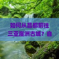 如何从昌都前往三亚崖洲古城？自由行有哪些注意事项和玩法推荐？