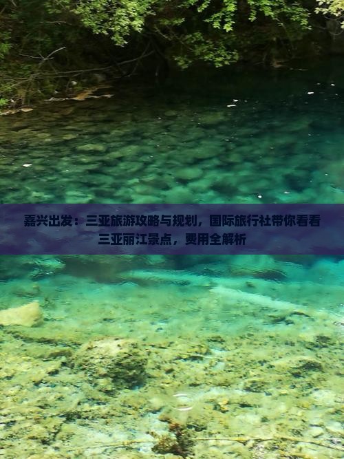 嘉兴出发：三亚旅游攻略与规划，国际旅行社带你看看三亚丽江景点，费用全解析