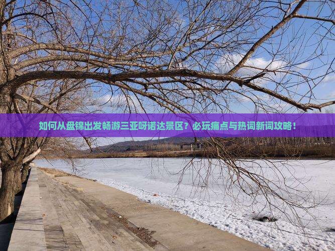 如何从盘锦出发畅游三亚呀诺达景区？必玩痛点与热词新词攻略！