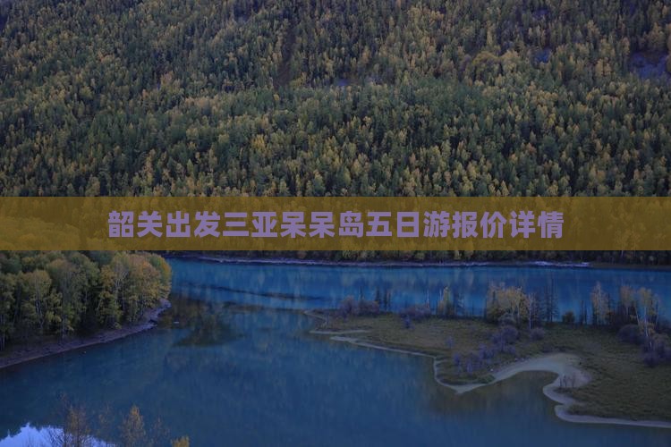 韶关出发三亚呆呆岛五日游报价详情