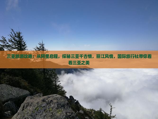 三亚旅游攻略：从阿里启程，探秘三亚千古情，丽江风情，国际旅行社带你看看三亚之美