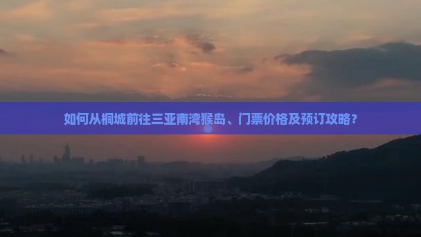 如何从桐城前往三亚南湾猴岛、门票价格及预订攻略？