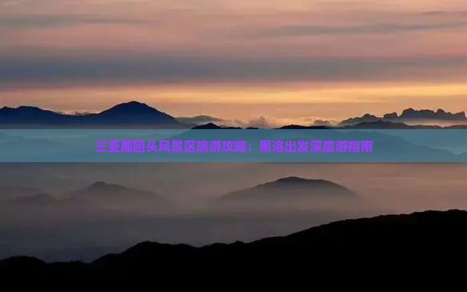 三亚鹿回头风景区旅游攻略：果洛出发深度游指南