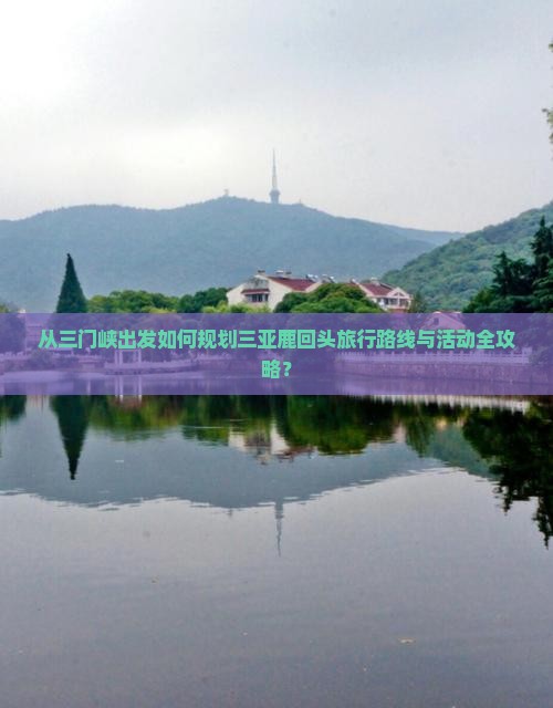 从三门峡出发如何规划三亚鹿回头旅行路线与活动全攻略？
