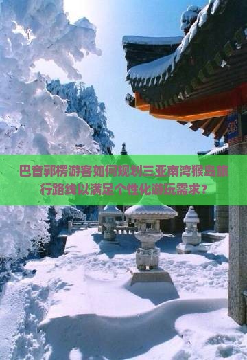 巴音郭楞游客如何规划三亚南湾猴岛旅行路线以满足个性化游玩需求？