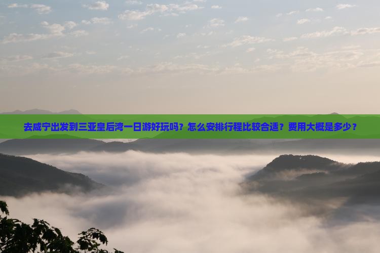 去咸宁出发到三亚皇后湾一日游好玩吗？怎么安排行程比较合适？费用大概是多少？