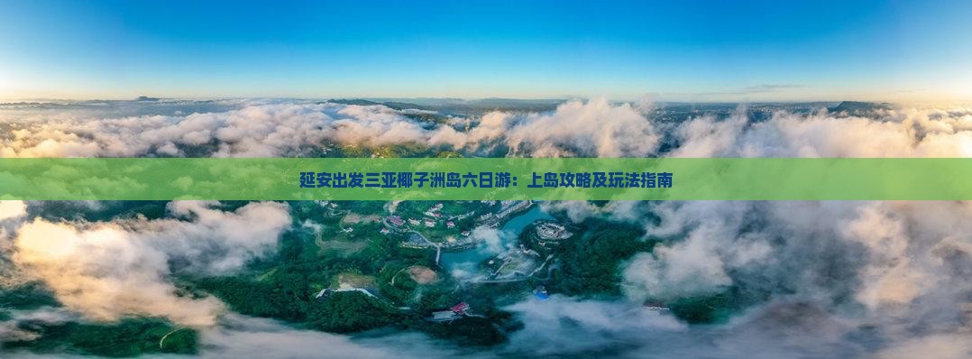 延安出发三亚椰子洲岛六日游：上岛攻略及玩法指南