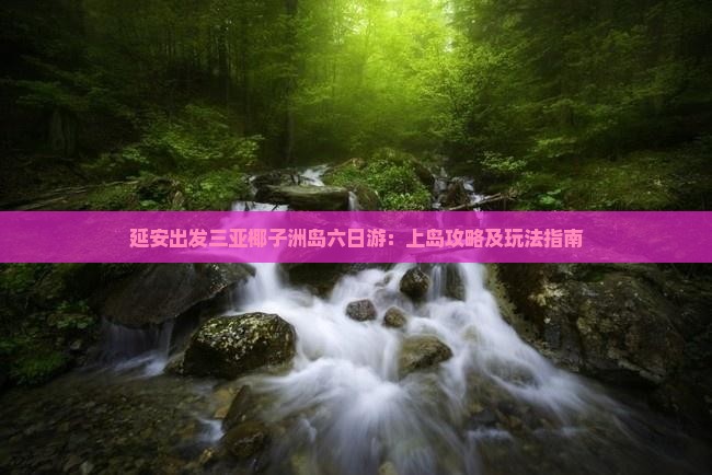 延安出发三亚椰子洲岛六日游：上岛攻略及玩法指南